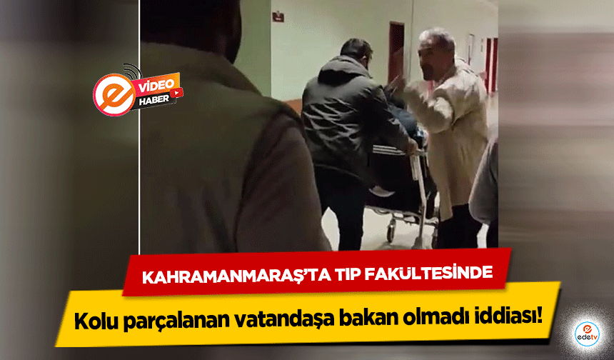 Kahramanmaraş’ta Tıp Fakültesinde kolu parçalanan vatandaşa bakan olmadı iddiası!