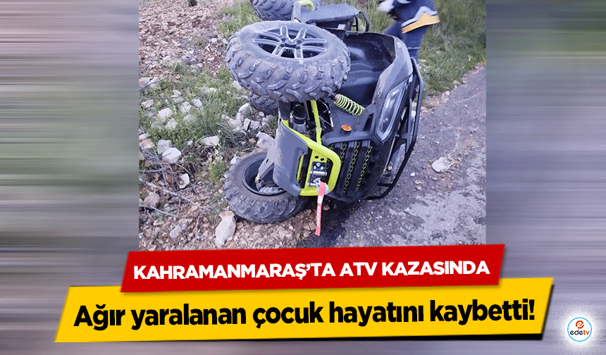 Kahramanmaraş’ta Atv Kazasında ağır yaralanan çocuk hayatını kaybetti!