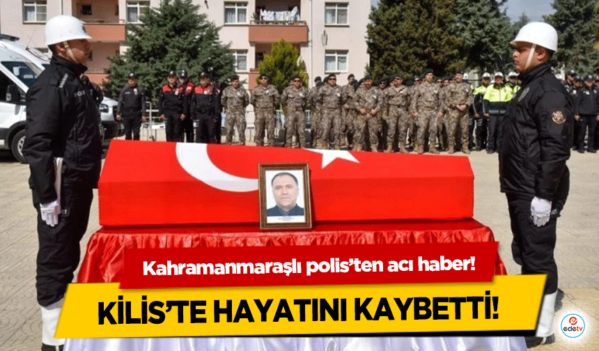 Kahramanmaraşlı polis’ten acı haber! Kilis’te hayatını kaybetti!