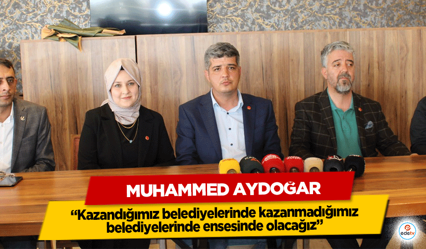 Muhammed Aydoğar “Kazandığımız belediyelerinde kazanmadığımız belediyelerinde ensesinde olacağız”