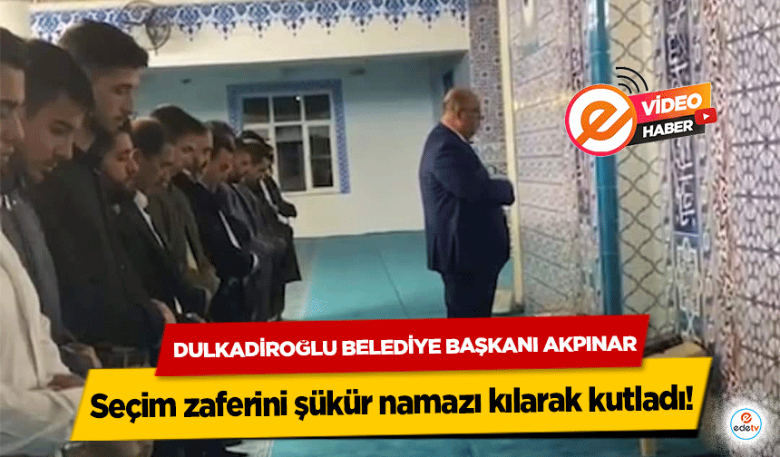 Dulkadiroğlu Belediye Başkanı Akpınar seçim zaferini şükür namazı kılarak kutladı!