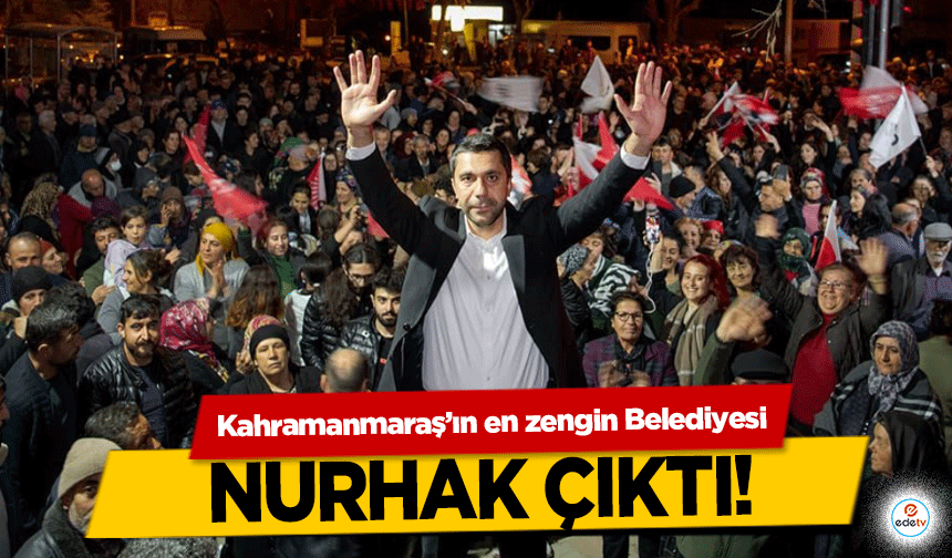 Kahramanmaraş’ın en zengin Belediyesi Nurhak Çıktı!