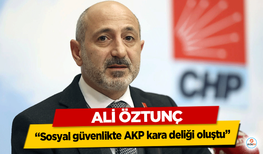 Ali Öztunç: “Sosyal güvenlikte AKP kara deliği oluştu”