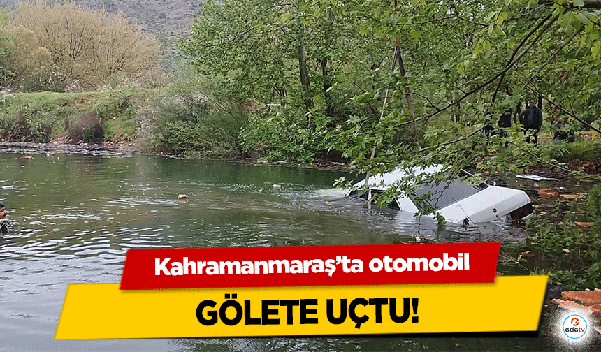 Kahramanmaraş’ta otomobil gölete uçtu!