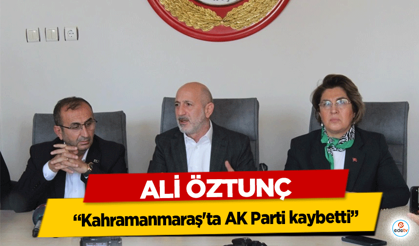 Ali Öztunç, “Kahramanmaraş'ta AK Parti kaybetti”