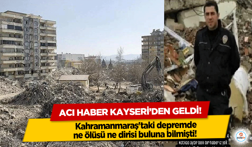 Kahramanmaraş'taki depremde ne ölüsü ne dirisi buluna bilmişti! Acı haber Kayseri’den geldi!
