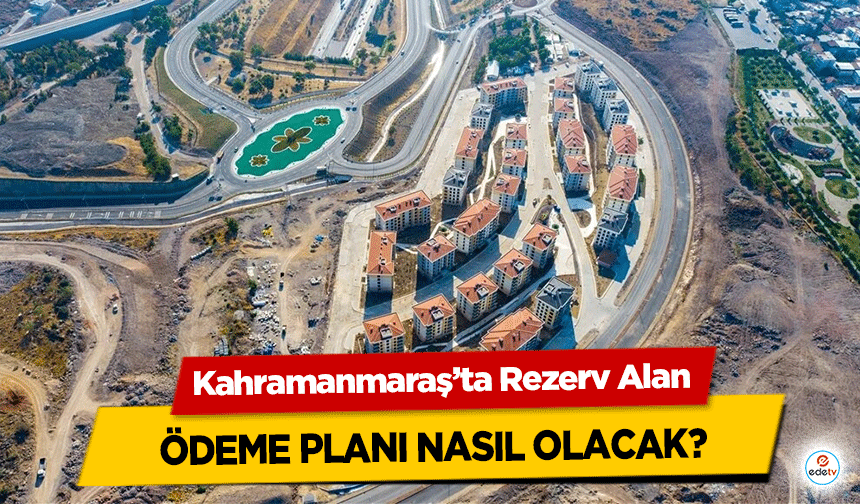 Kahramanmaraş’ta Rezerv Alanı ödeme planı nasıl olacak?