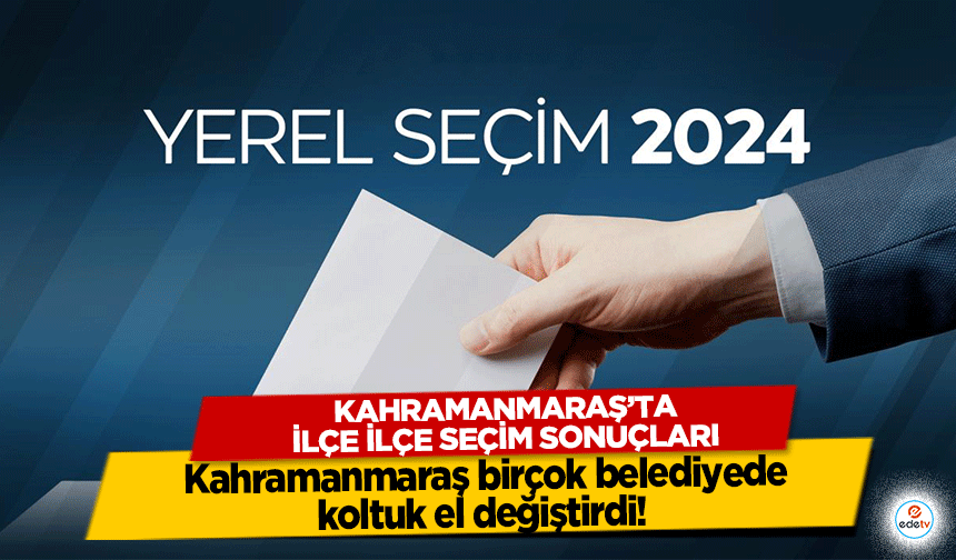 Kahramanmaraş birçok belediyede koltuk el değiştirdi! Kahramanmaraş’ta İlçe İlçe Seçim Sonuçları