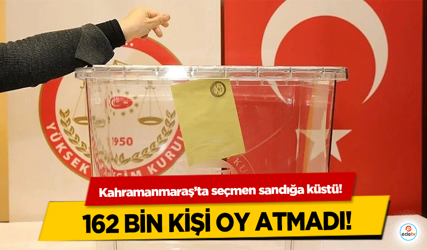 Kahramanmaraş’ta seçmen sandığa küstü! 162 bin kişi oy atmadı!