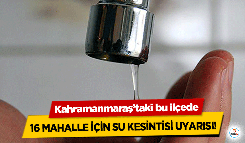 Kahramanmaraş’taki bu ilçede 16 mahalle için su kesintisi uyarısı!
