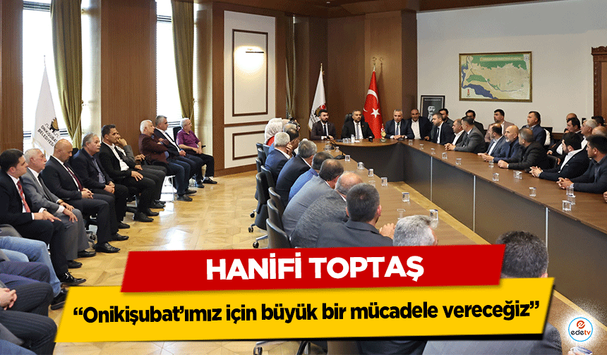 Hanifi Toptaş; “Onikişubat’ımız için büyük bir mücadele vereceğiz”