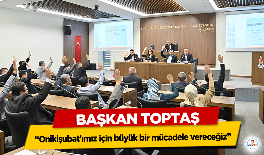 Başkan Toptaş; “Onikişubat’ımız için büyük bir mücadele vereceğiz”