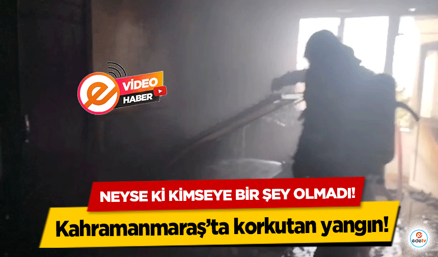 Kahramanmaraş’ta korkutan yangın! Neyse ki kimseye bir şey olmadı!