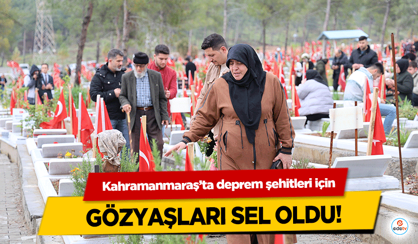 Kahramanmaraş’ta deprem şehitleri için gözyaşları sel oldu!