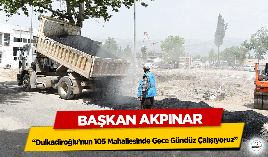 Başkan Akpınar, “Dulkadiroğlu’nun 105 Mahallesinde Gece Gündüz Çalışıyoruz”