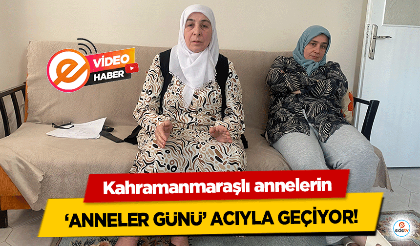 Kahramanmaraşlı annelerin ‘anneler günü’ acıyla geçiyor!