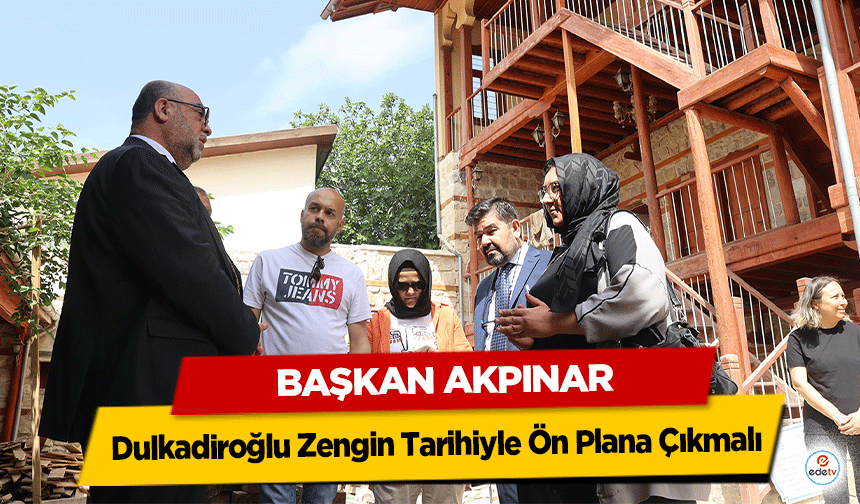 Başkan Akpınar, “Dulkadiroğlu Zengin Tarihiyle Ön Plana Çıkmalı”