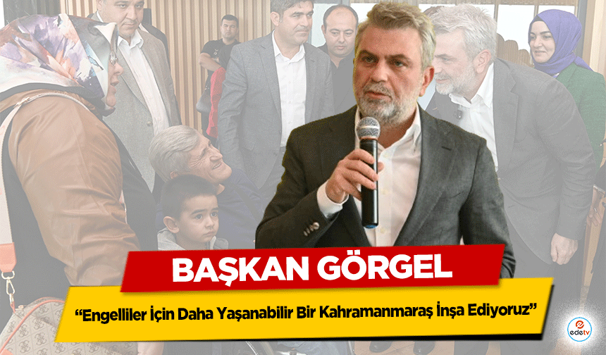 Başkan Görgel: “Engelliler İçin Daha Yaşanabilir Bir Kahramanmaraş İnşa Ediyoruz”