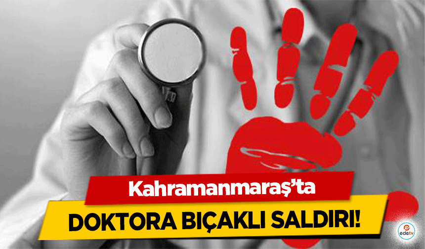 Kahramanmaraş'ta doktora bıçaklı saldırı