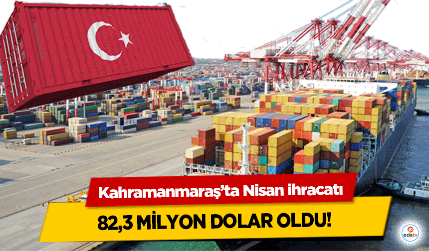 Kahramanmaraş’ta Nisan ihracatı 82,3 milyon dolar oldu!