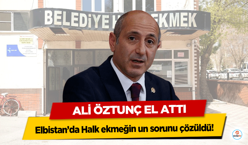 Ali Öztunç El Attı, Elbistan’da Halk ekmeğin un sorunu çözüldü!