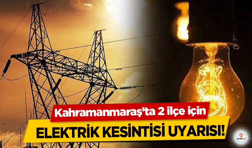 Kahramanmaraş’ta 2 ilçe için elektrik kesintisi uyarısı!