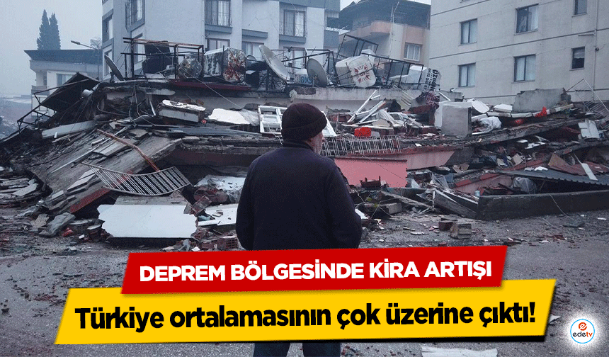 Deprem Bölgesinde Kira Artışı Türkiye ortalamasının çok üzerine çıktı!