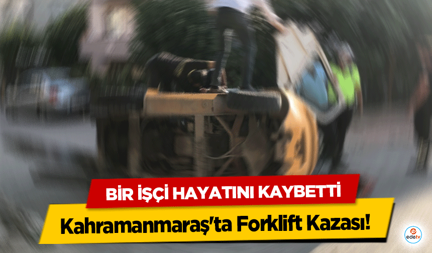 Kahramanmaraş'ta Forklift Kazası! Bir işçi hayatını kaybetti