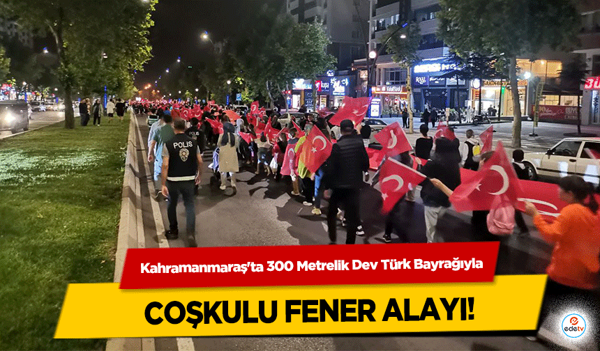 Kahramanmaraş'ta 300 Metrelik Dev Türk Bayrağıyla coşkulu fener alayı!