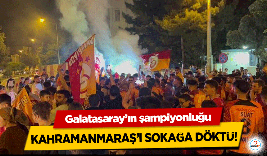 Galatasaray’ın şampiyonluğu Kahramanmaraş’ı sokağa döktü!