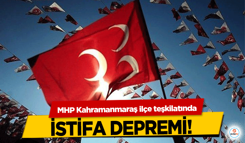 MHP Kahramanmaraş ilçe teşkilatında istifa depremi!