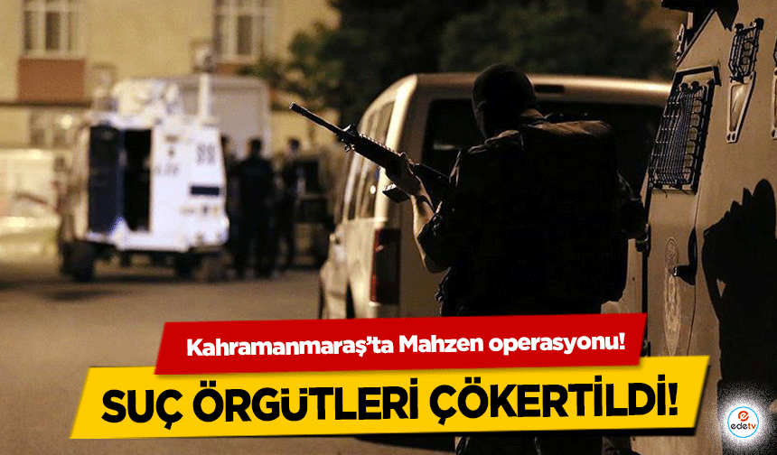 Kahramanmaraş’ta Mahzen operasyonu! Suç örgütleri çökertildi!
