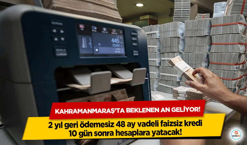 Kahramanmaraş’ta beklenen an geliyor! 2 yıl geri ödemesiz 48 ay vadeli faizsiz kredi 10 gün sonra hesaplara yatacak!