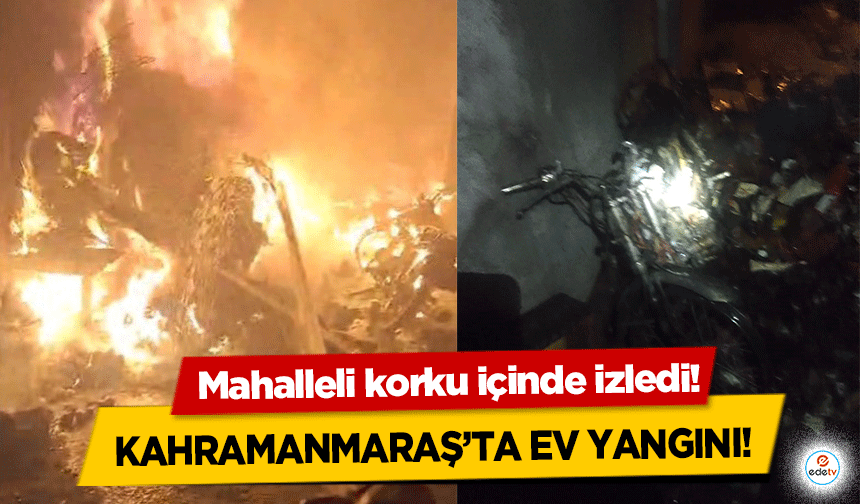 Kahramanmaraş’ta ev yangını! Mahalleli korku içinde izledi!