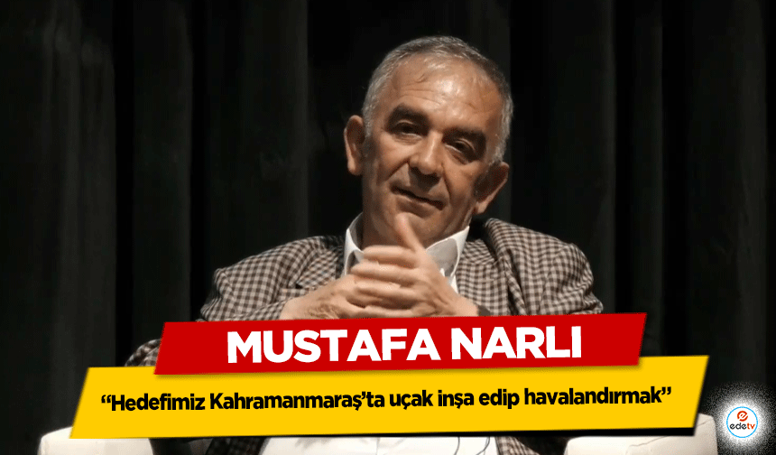 Mustafa Narlı, “Hedefimiz Kahramanmaraş’ta uçak inşa edip havalandırmak”