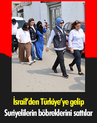 İsrail’den Türkiye’ye gelip Suriyelilerin böbreklerini sattılar