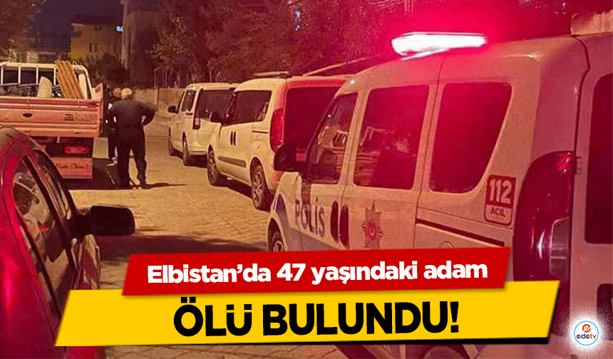 Elbistan’da 47 yaşındaki adam ölü bulundu!