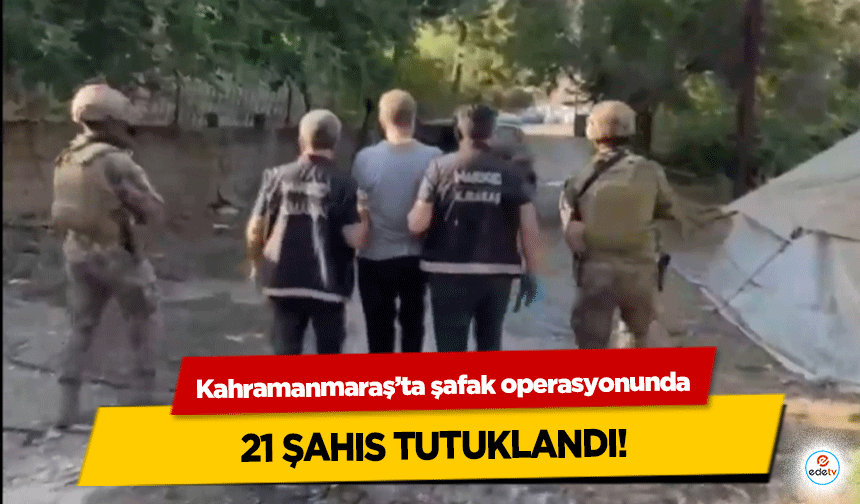 Kahramanmaraş’ta şafak operasyonunda 21 şahıs tutuklandı