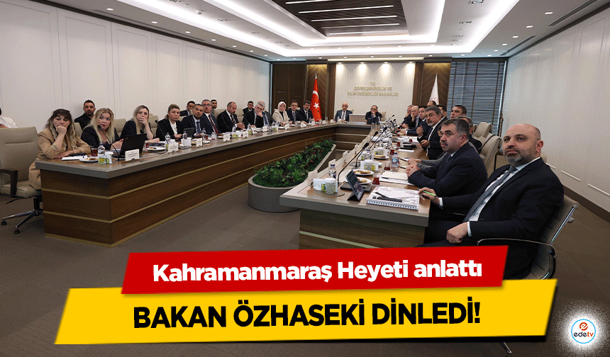 Kahramanmaraş Heyeti anlattı Bakan Özhaseki dinledi!