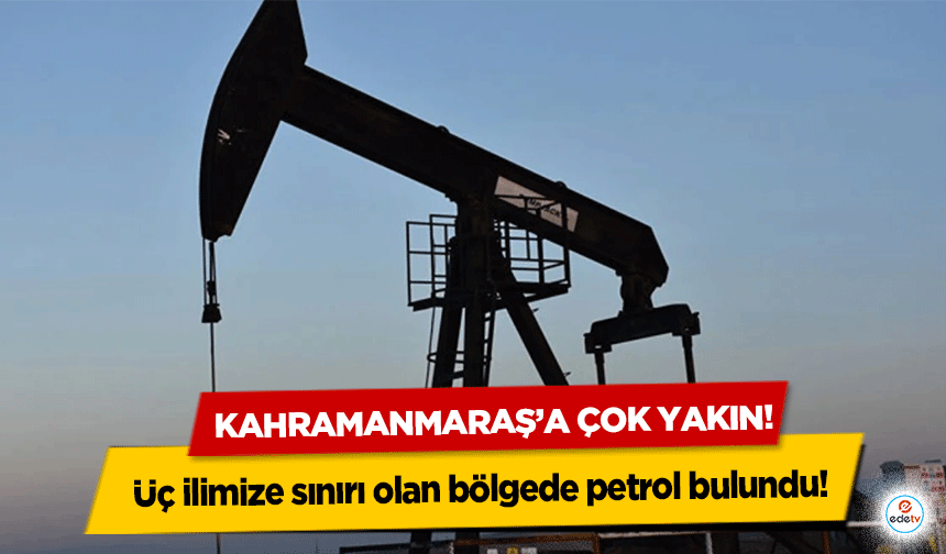 Üç ilimize sınırı olan bölgede petrol bulundu! Kahramanmaraş’a çok yakın!