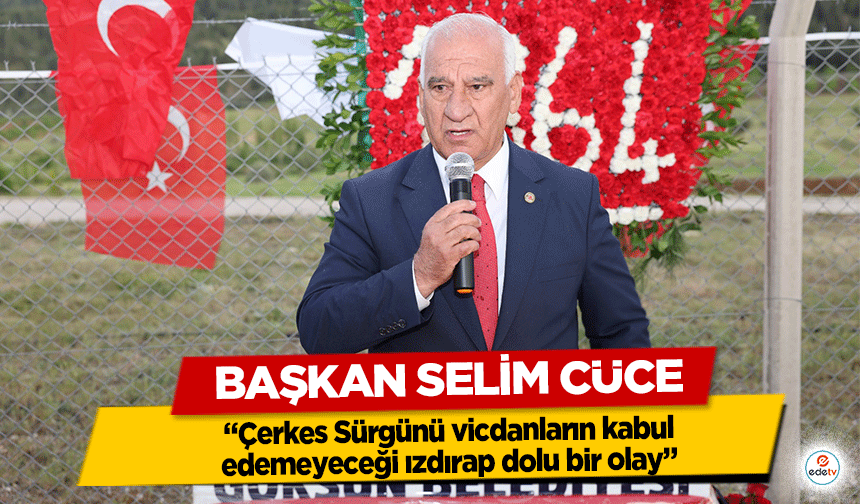 Başkan Selim Cüce, “Çerkes Sürgünü vicdanların kabul edemeyeceği ızdırap dolu bir olay”