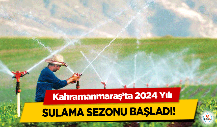 Kahramanmaraş’ta 2024 Yılı sulama sezonu başladı