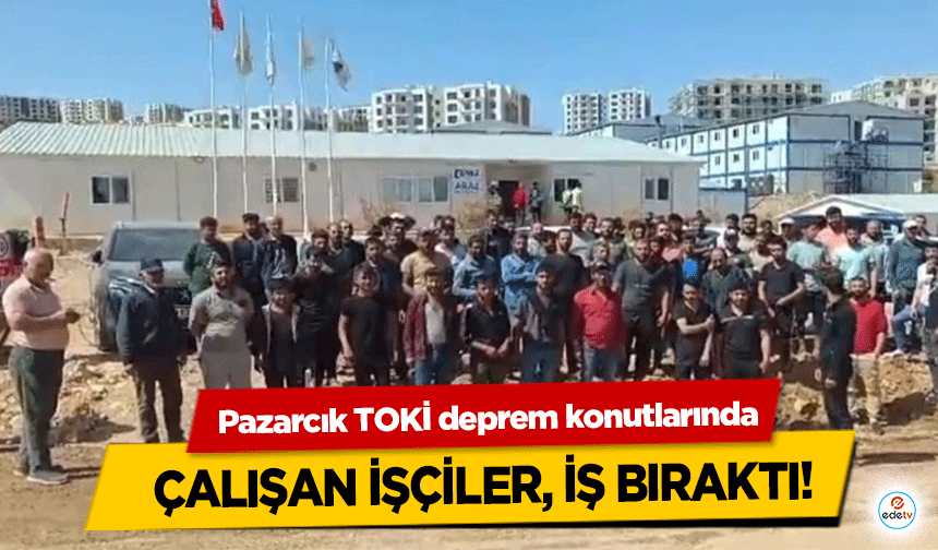 Pazarcık TOKİ deprem konutlarında çalışan işçiler, iş bıraktı!