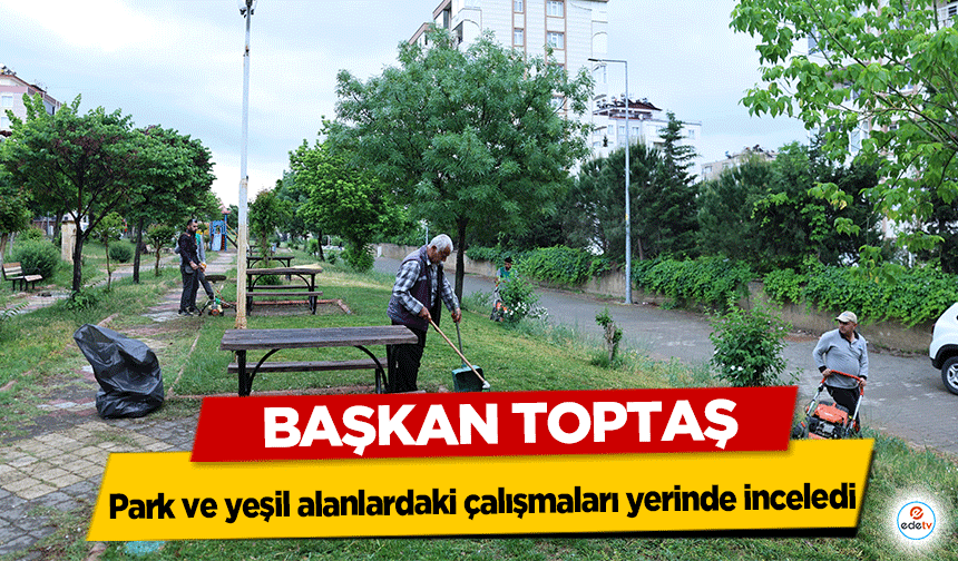 Başkan Toptaş, Park ve yeşil alanlardaki çalışmaları yerinde inceledi