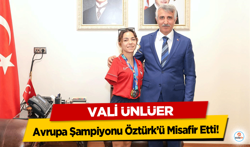 Vali Ünlüer, Avrupa Şampiyonu Öztürk’ü Misafir Etti!