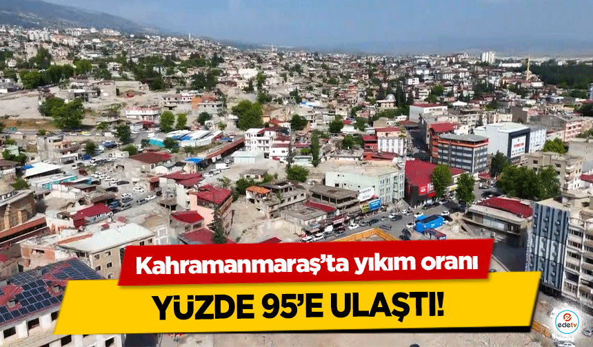 Kahramanmaraş’ta yıkım oranı yüzde 95’e ulaştı!