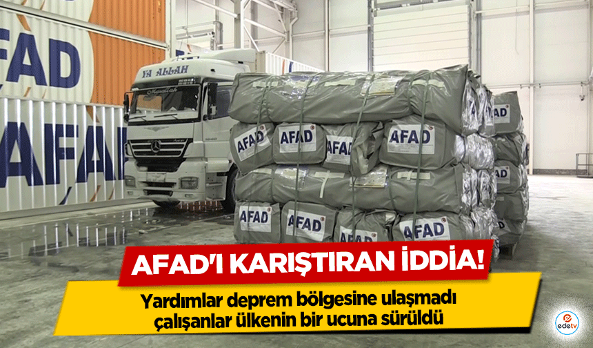 AFAD'ı karıştıran iddia! Yardımlar deprem bölgesine ulaşmadı, çalışanlar ülkenin bir ucuna sürüldü