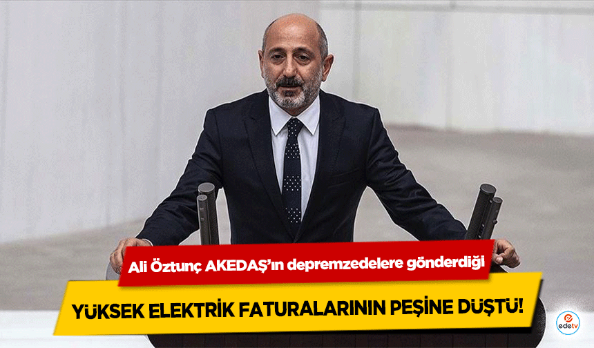 Ali Öztunç AKEDAŞ’ın depremzedelere gönderdiği yüksek elektrik faturalarının peşine düştü!