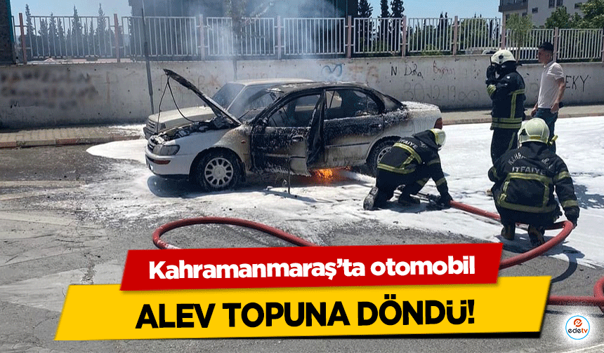 Kahramanmaraş’ta otomobil alev topuna döndü!