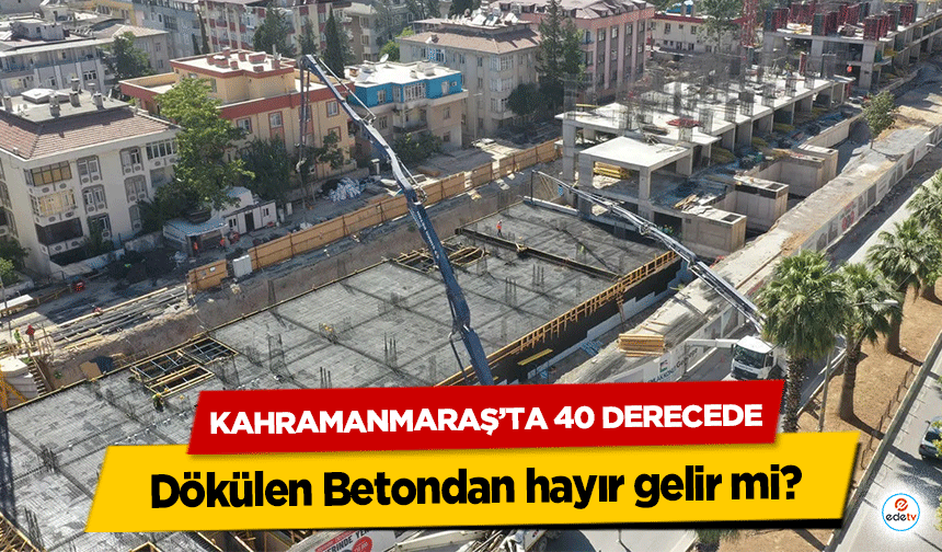 Kahramanmaraş’ta 40 Derecede Dökülen Betondan hayır gelir mi?